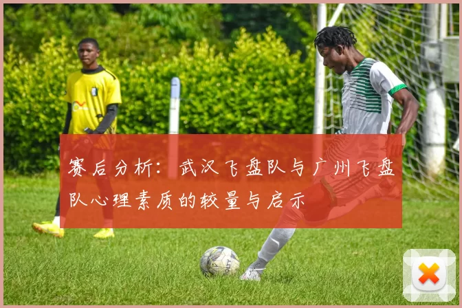 赛后分析：武汉飞盘队与广州飞盘队心理素质的较量与启示