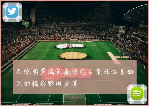 足球明星搞笑表情包合集让你乐翻天的精彩瞬间分享
