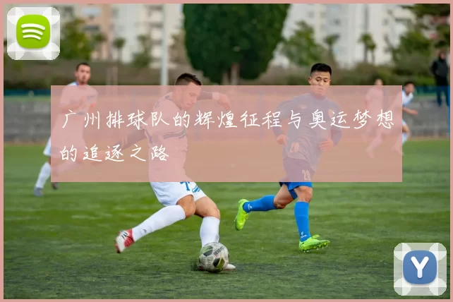 广州排球队的辉煌征程与奥运梦想的追逐之路