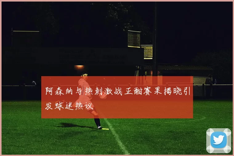 阿森纳与热刺激战正酣赛果揭晓引发球迷热议