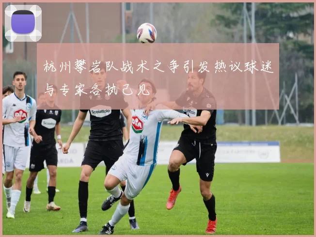 杭州攀岩队战术之争引发热议球迷与专家各执己见