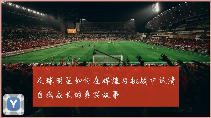 足球明星如何在辉煌与挑战中认清自我成长的真实故事