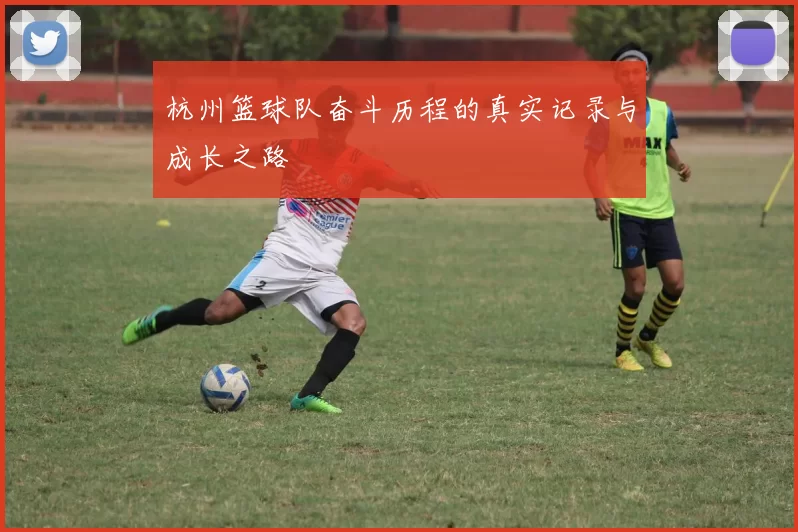 杭州篮球队奋斗历程的真实记录与成长之路