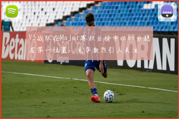 V5战队在Major赛积分榜中以89分稳居第一位置，竞争激烈引人关注