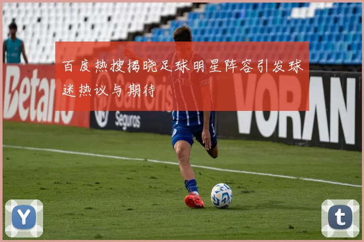 百度热搜揭晓足球明星阵容引发球迷热议与期待