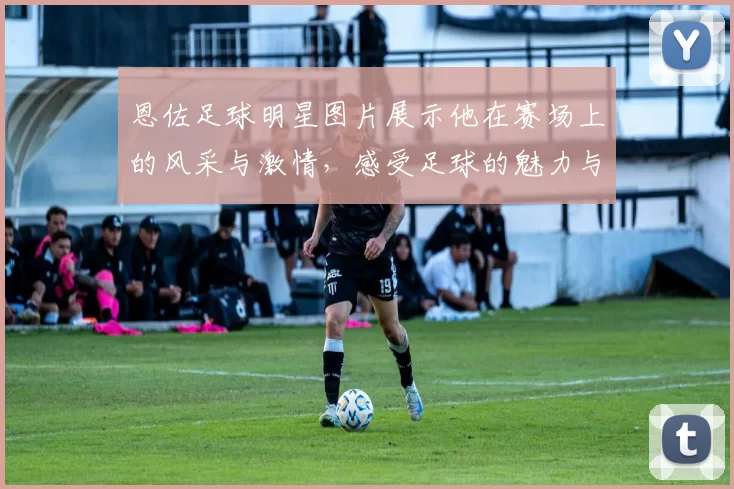 恩佐足球明星图片展示他在赛场上的风采与激情，感受足球的魅力与梦想