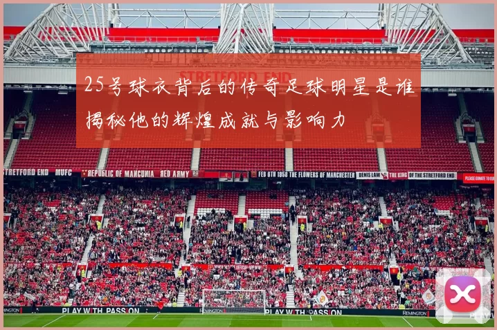 25号球衣背后的传奇足球明星是谁揭秘他的辉煌成就与影响力