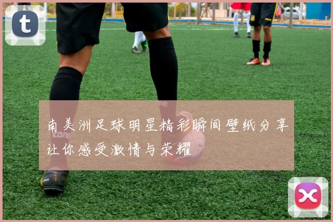 南美洲足球明星精彩瞬间壁纸分享让你感受激情与荣耀