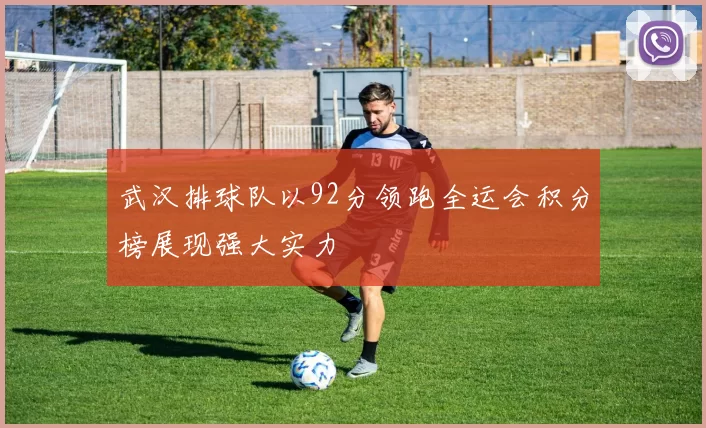 武汉排球队以92分领跑全运会积分榜展现强大实力