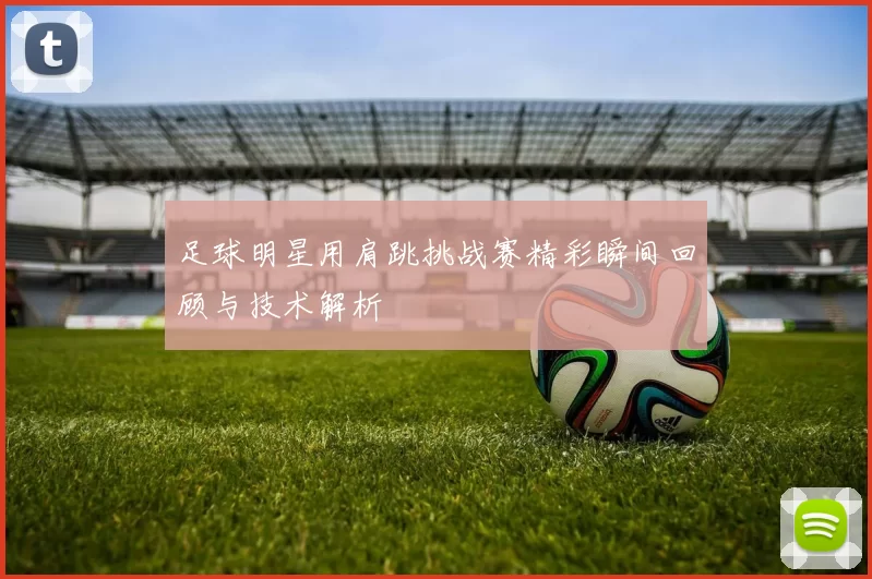 足球明星用肩跳挑战赛精彩瞬间回顾与技术解析