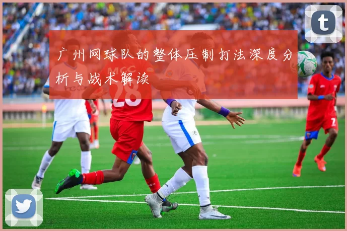 广州网球队的整体压制打法深度分析与战术解读