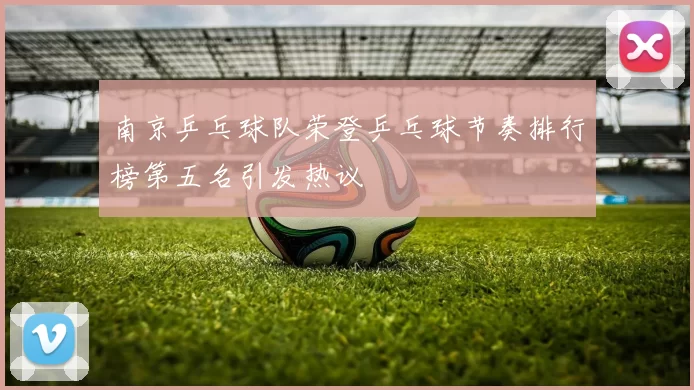 南京乒乓球队荣登乒乓球节奏排行榜第五名引发热议