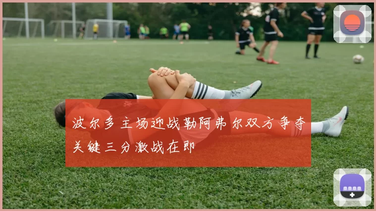 波尔多主场迎战勒阿弗尔双方争夺关键三分激战在即