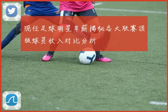 现任足球明星年薪揭秘各大联赛顶级球员收入对比分析
