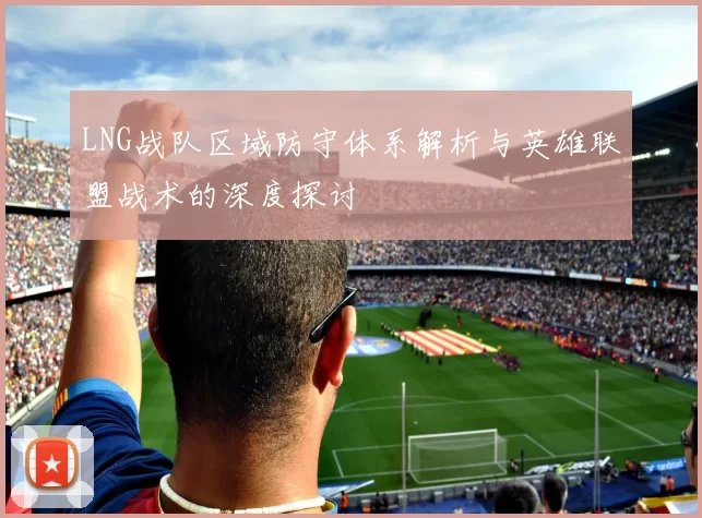 LNG战队区域防守体系解析与英雄联盟战术的深度探讨