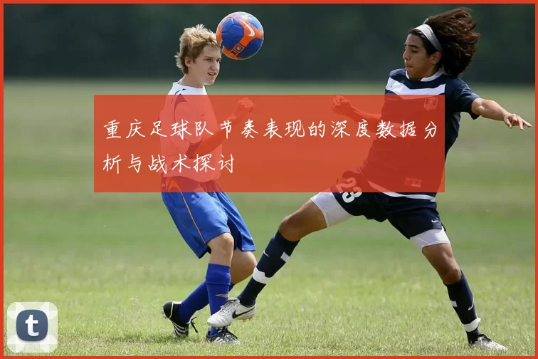 重庆足球队节奏表现的深度数据分析与战术探讨