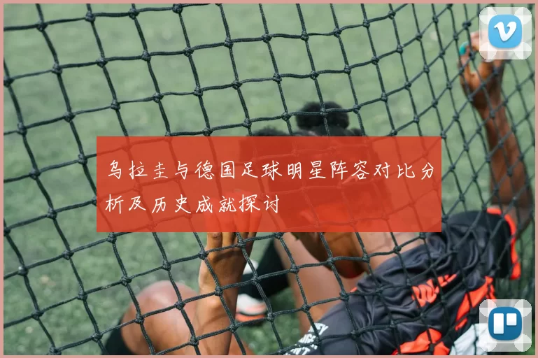 乌拉圭与德国足球明星阵容对比分析及历史成就探讨