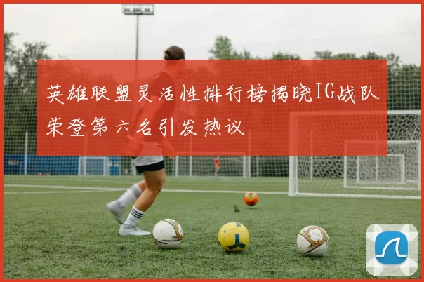 英雄联盟灵活性排行榜揭晓IG战队荣登第六名引发热议
