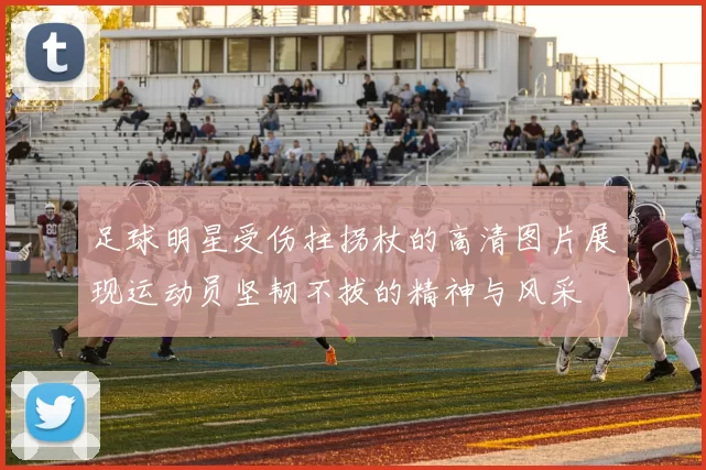 足球明星受伤拄拐杖的高清图片展现运动员坚韧不拔的精神与风采