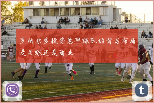 罗纳尔多投资意甲球队的背后布局是足球还是商业