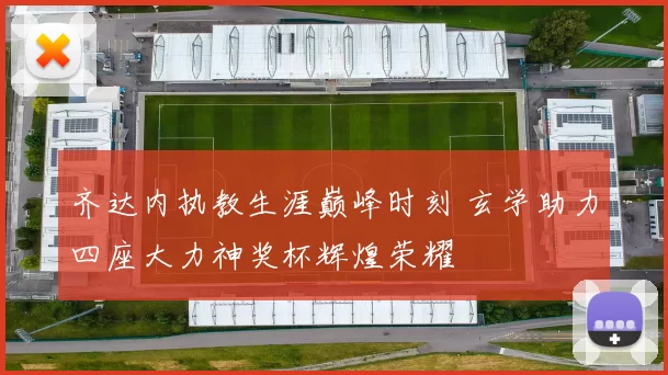 齐达内执教生涯巅峰时刻 玄学助力四座大力神奖杯辉煌荣耀