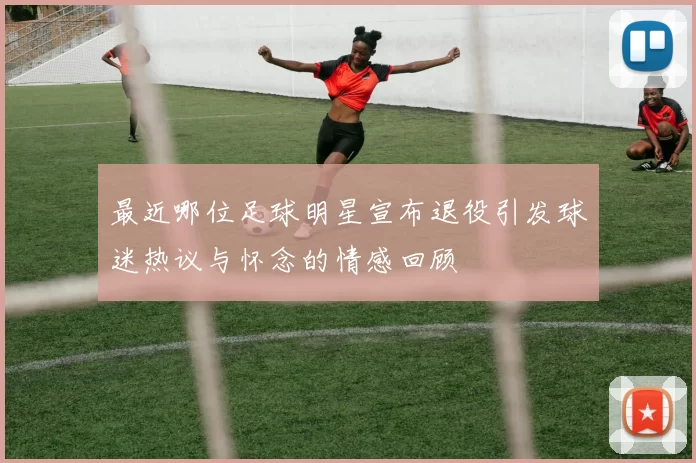 最近哪位足球明星宣布退役引发球迷热议与怀念的情感回顾