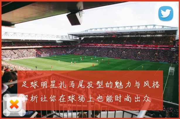足球明星扎马尾发型的魅力与风格解析让你在球场上也能时尚出众