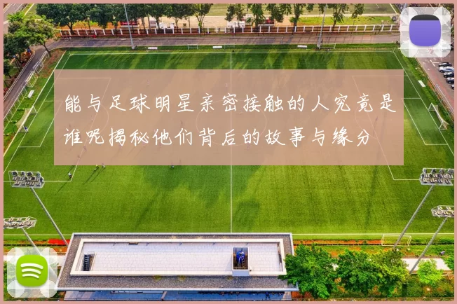 能与足球明星亲密接触的人究竟是谁呢揭秘他们背后的故事与缘分