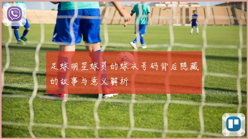 足球明星球员的球衣号码背后隐藏的故事与意义解析