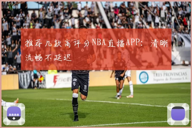 推荐几款高评分NBA直播APP：清晰流畅不延迟