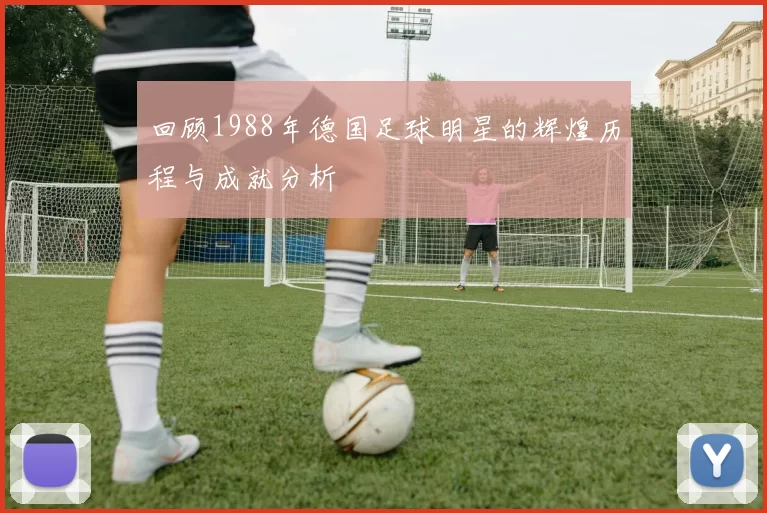 回顾1988年德国足球明星的辉煌历程与成就分析