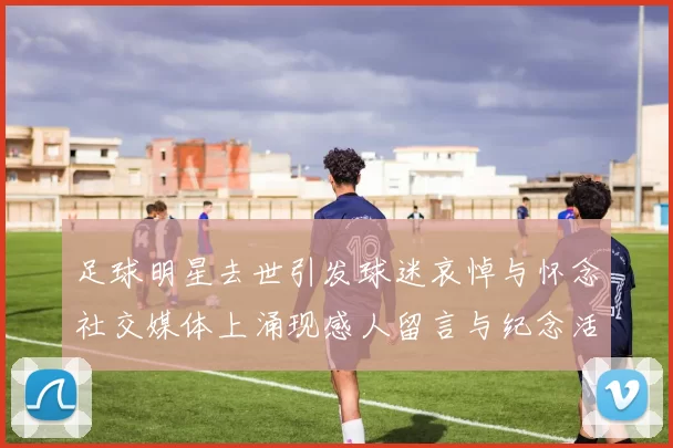 足球明星去世引发球迷哀悼与怀念社交媒体上涌现感人留言与纪念活动