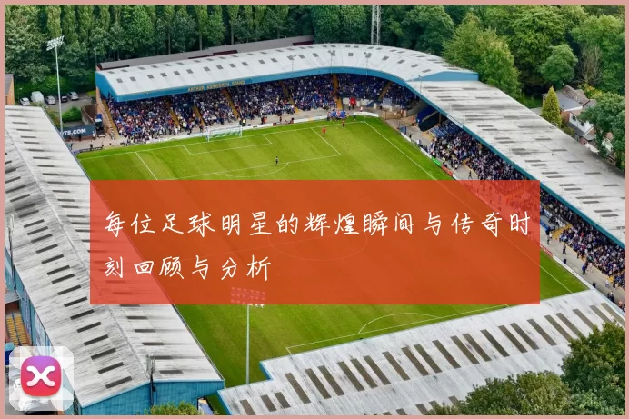 每位足球明星的辉煌瞬间与传奇时刻回顾与分析