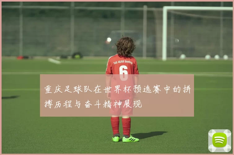 重庆足球队在世界杯预选赛中的拼搏历程与奋斗精神展现
