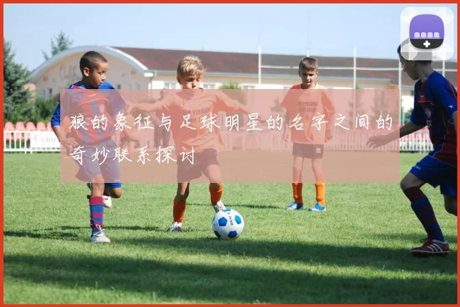 狼的象征与足球明星的名字之间的奇妙联系探讨