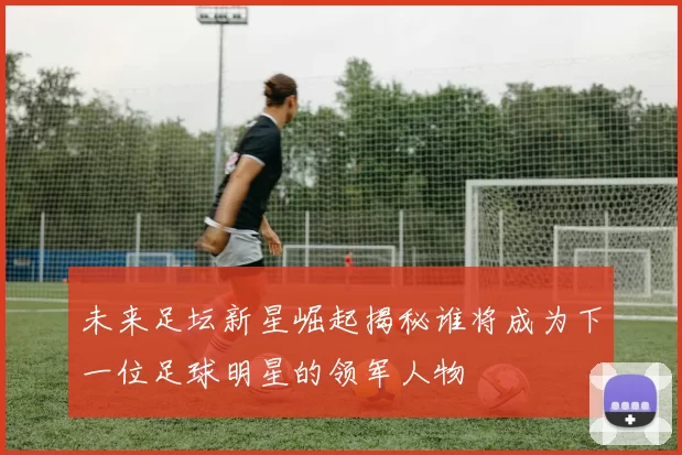 未来足坛新星崛起揭秘谁将成为下一位足球明星的领军人物