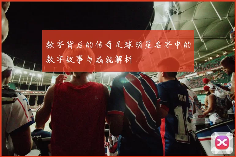 数字背后的传奇足球明星名字中的数字故事与成就解析