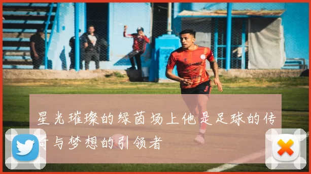 星光璀璨的绿茵场上他是足球的传奇与梦想的引领者