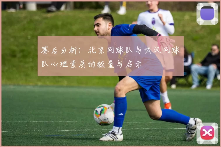 赛后分析：北京网球队与武汉网球队心理素质的较量与启示