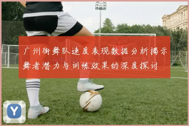 广州街舞队速度表现数据分析揭示舞者潜力与训练效果的深度探讨