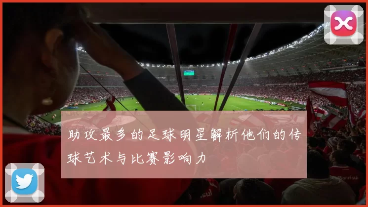 助攻最多的足球明星解析他们的传球艺术与比赛影响力