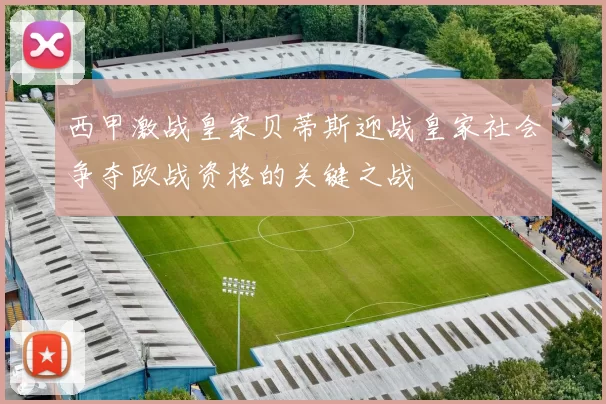 西甲激战皇家贝蒂斯迎战皇家社会争夺欧战资格的关键之战