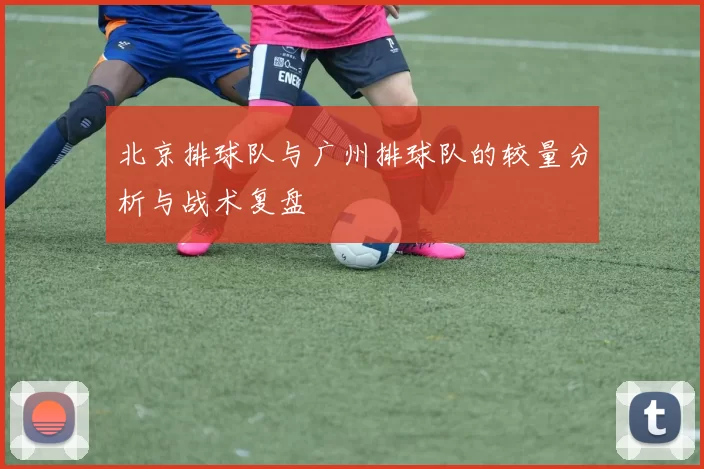 北京排球队与广州排球队的较量分析与战术复盘
