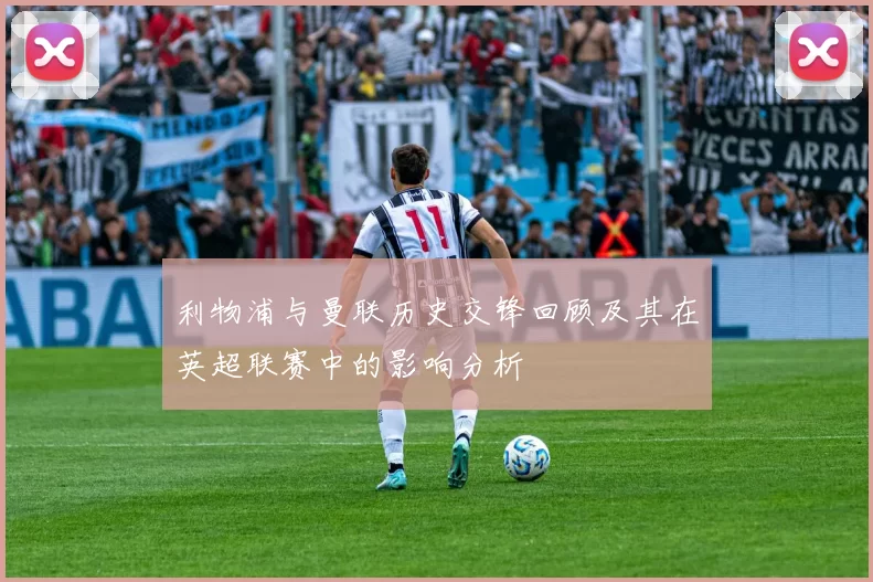 利物浦与曼联历史交锋回顾及其在英超联赛中的影响分析
