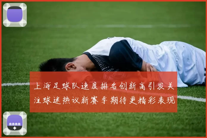 上海足球队速度排名创新高引发关注球迷热议新赛季期待更精彩表现