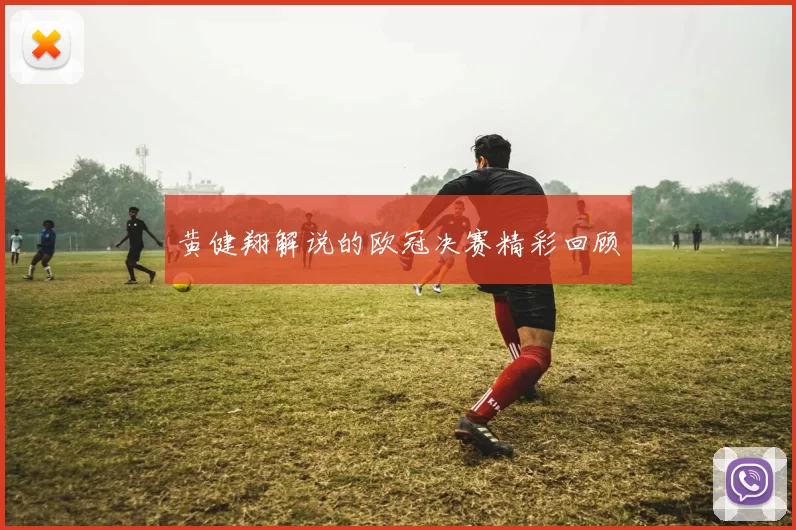 黄健翔解说的欧冠决赛精彩回顾