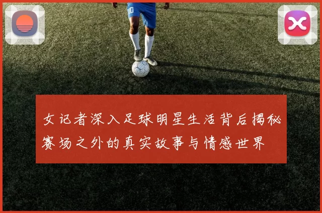 女记者深入足球明星生活背后揭秘赛场之外的真实故事与情感世界