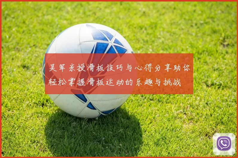 吴军亲授滑板技巧与心得分享助你轻松掌握滑板运动的乐趣与挑战