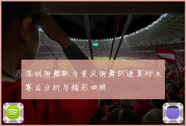 深圳街舞队与重庆街舞队速度对决赛后分析与精彩回顾