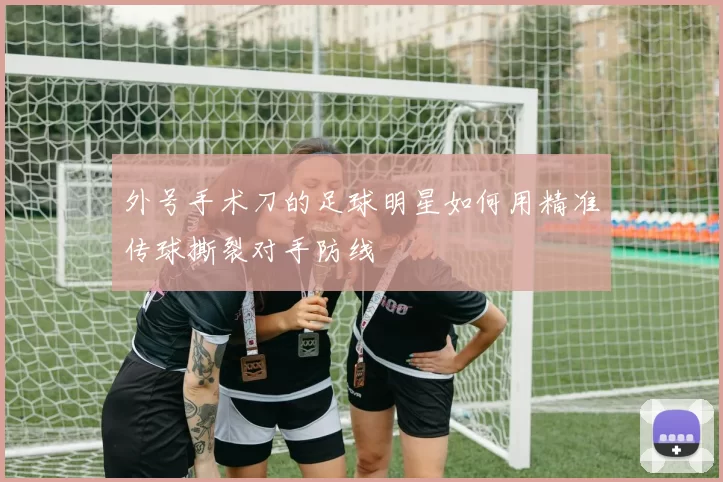 外号手术刀的足球明星如何用精准传球撕裂对手防线